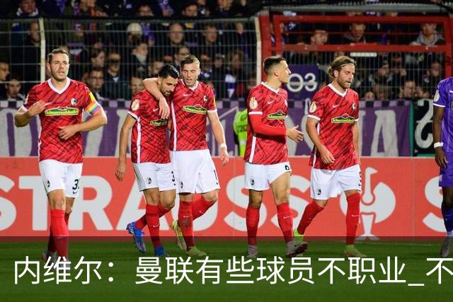 内维尔：曼联有些球员不职业 不能总是让主教练背锅