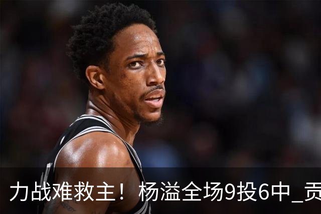 力战难救主！杨溢全场9投6中 贡献13分4篮板6助攻1抢断