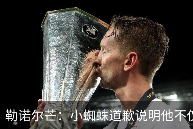 勒诺尔芒：小蜘蛛道歉说明他不仅是很棒的球员，更是一个优秀的人