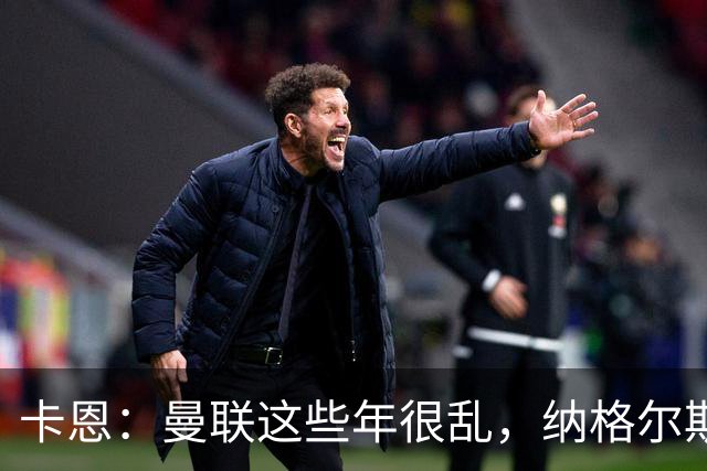 卡恩：曼联这些年很乱，纳格尔斯曼要不要去那里得自己想清楚