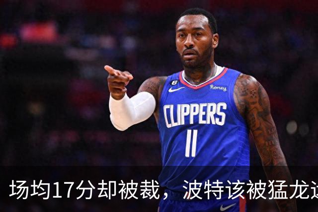 场均17分却被裁，波特该被猛龙远远躲开