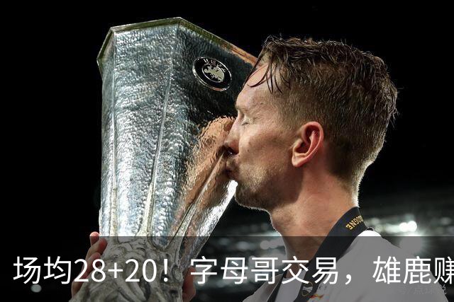 场均28+20！字母哥交易，雄鹿赚麻了，超巨换俩球星+多个选秀签