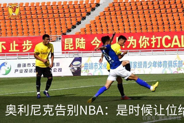 奥利尼克告别NBA：是时候让位给年轻一代了