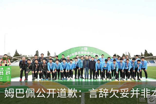 姆巴佩公开道歉：言辞欠妥并非本意，对中国人民&历史怀有敬意