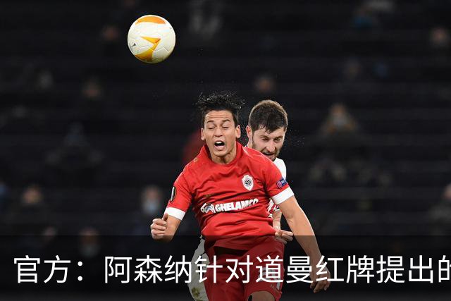 官方：阿森纳针对道曼红牌提出的上诉遭驳回，球员将停赛三场