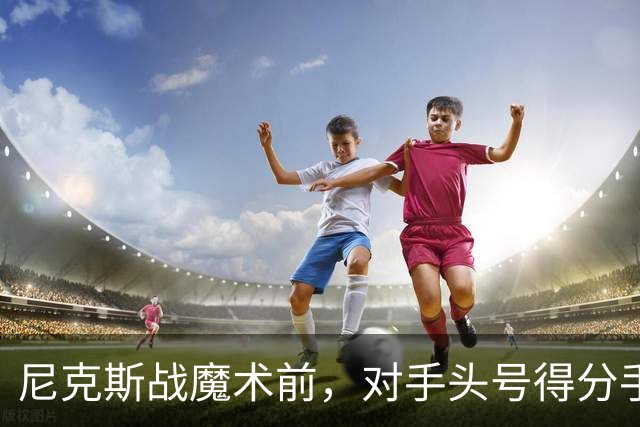 尼克斯战魔术前，对手头号得分手班凯罗因高位踝扭伤缺阵