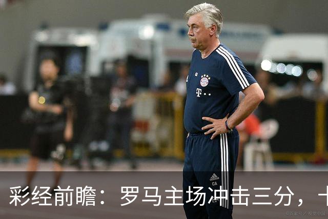 彩经前瞻：罗马主场冲击三分，卡利亚里防线恐难以抵挡