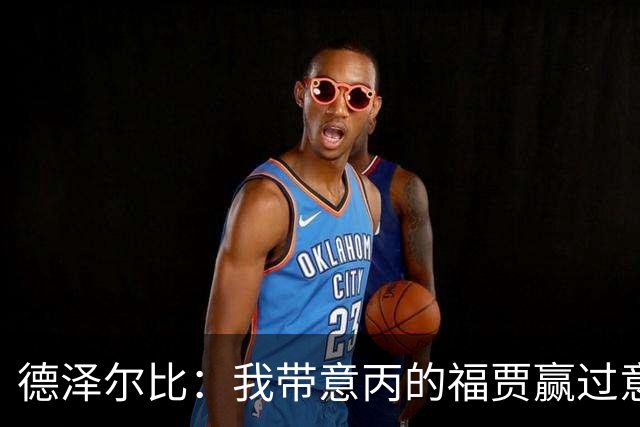 德泽尔比：我带意丙的福贾赢过意乙队，这种比赛总有额外动力
