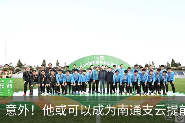 意外！他或可以成为南通支云提前冲超后的首笔重量级签约，值得期待