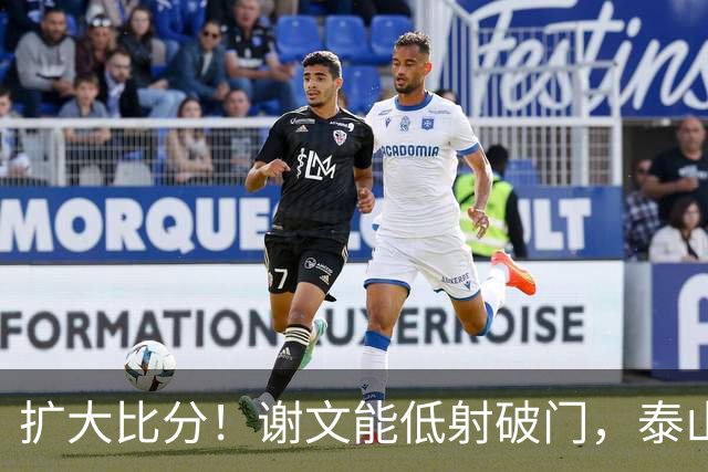 扩大比分！谢文能低射破门，泰山2-0浙江