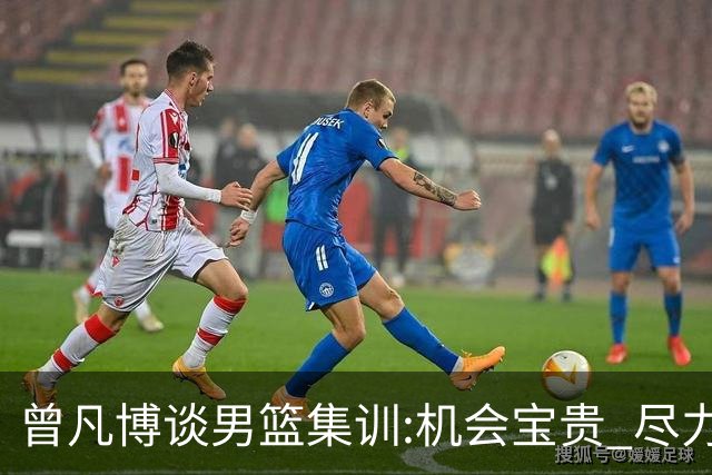 曾凡博谈男篮集训:机会宝贵 尽力完善自己打法