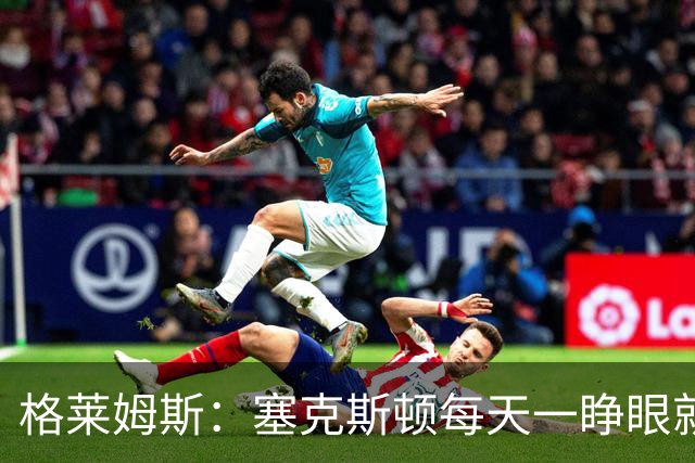 格莱姆斯：塞克斯顿每天一睁眼就火力全开 他登场都无需调整状态