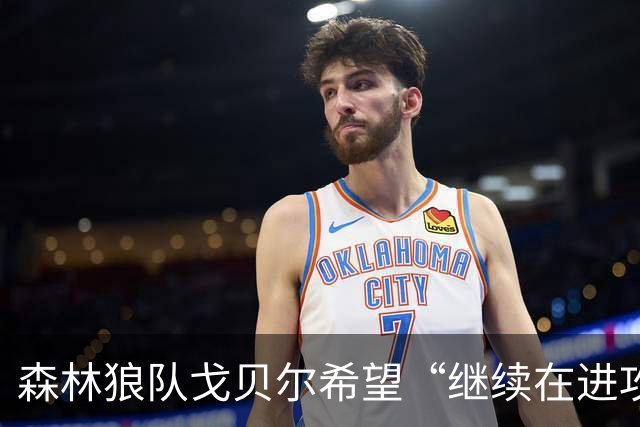 森林狼队戈贝尔希望“继续在进攻端统治比赛”，但会以自己的方式