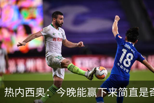 热内西奥：今晚能赢下来简直是奇迹，我们最后一直提心吊胆