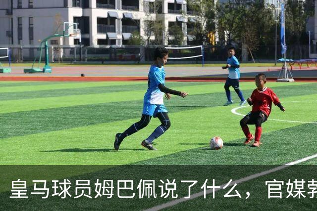 皇马球员姆巴佩说了什么，官媒勃然大怒？