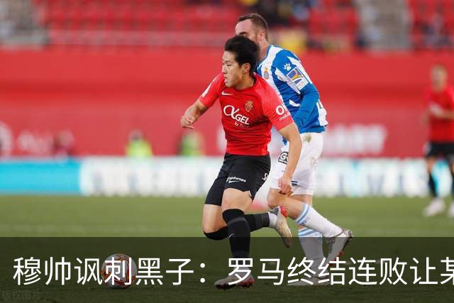 穆帅讽刺黑子：罗马终结连败让某些人失望了