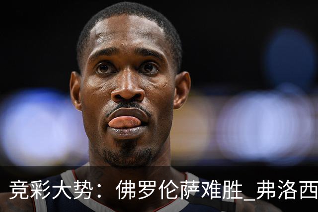 竞彩大势：佛罗伦萨难胜 弗洛西诺内主胜可期