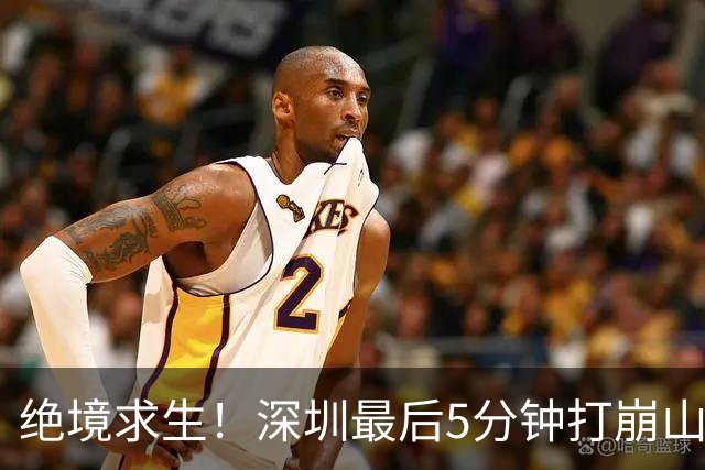 绝境求生！深圳最后5分钟打崩山西，顾全果敢“换3人”收奇效