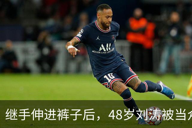 继手伸进裤子后，48岁刘涛被当众摸胸，全程赔笑不敢怒，多人遭殃