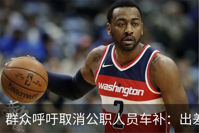 群众呼吁取消公职人员车补：出差都报销车费了，每月发车补不合理