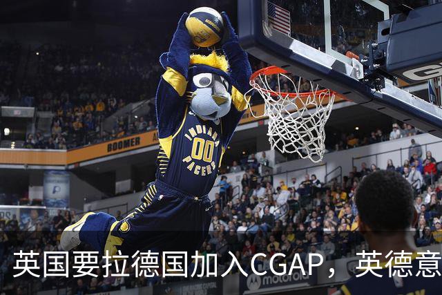 英国要拉德国加入CGAP，英德意日四国，这是要凑新时代的轴心国？