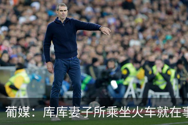 葡媒：库库妻子所乘坐火车就在事故列车后面，差点出事