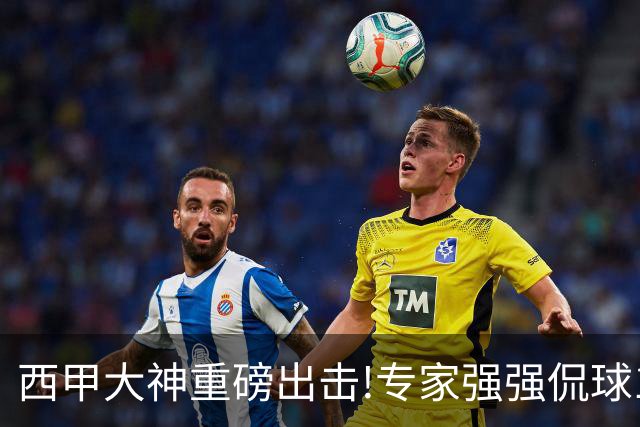 西甲大神重磅出击!专家强强侃球10连红 辉红10中9