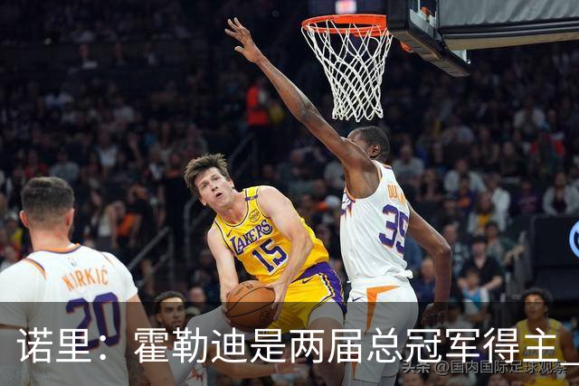 诺里：霍勒迪是两届总冠军得主 他总能在关键时刻挺身而出