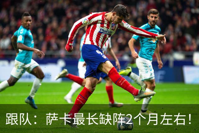 跟队：萨卡最长缺阵2个月左右！球报：阿森纳球探考察波尔图新星