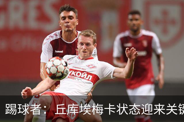 踢球者：丘库埃梅卡状态迎来关键转折，但仍不具备打满90分钟体能