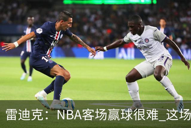 雷迪克：NBA客场赢球很难 这场逆转会成为球队宝贵的经历