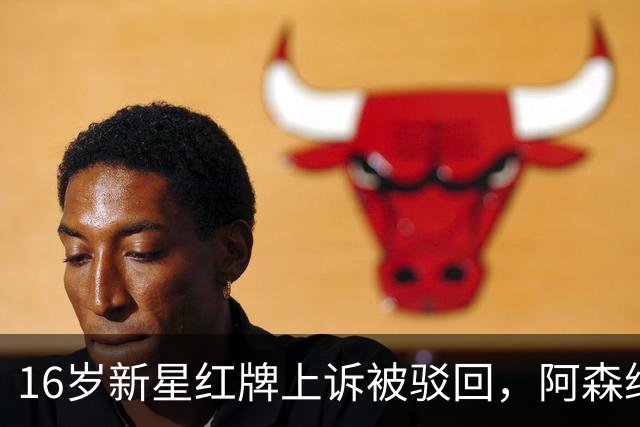 16岁新星红牌上诉被驳回，阿森纳名宿：他有点不走运