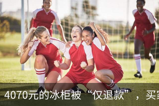 4070元的冰柜被“仅退款”，买家称已销毁，卖家从山东跑到上海，发现冰柜正插着电使用……