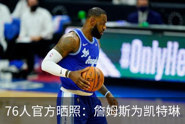 76人官方晒照：詹姆斯为凯特琳·克拉克送签名球衣 并相互拥抱