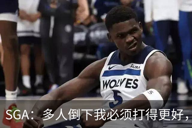 SGA：多人倒下我必须打得更好，密集赛程就是NBA的一部分