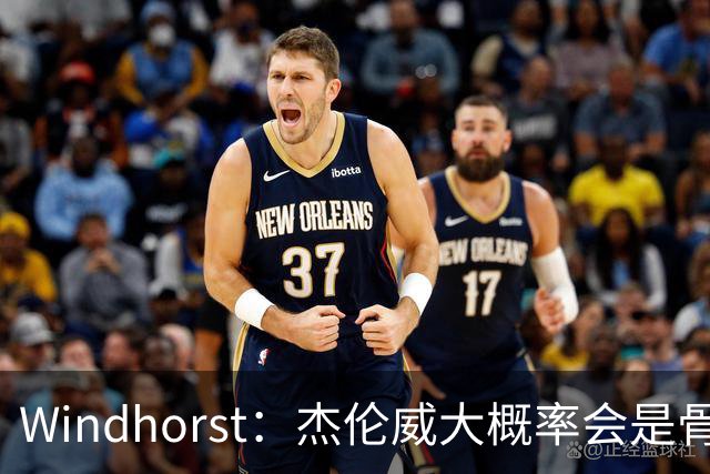 Windhorst：杰伦威大概率会是骨折 会像乔治和海沃德一样强势归来